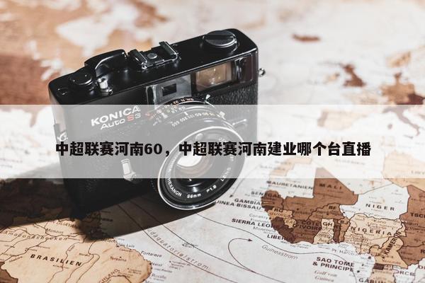 中超联赛河南60，中超联赛河南建业哪个台直播