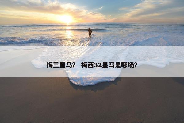 梅三皇马？ 梅西32皇马是哪场？