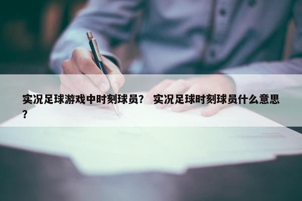 实况足球游戏中时刻球员？ 实况足球时刻球员什么意思？