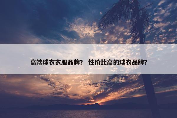 高端球衣衣服品牌？ 性价比高的球衣品牌？