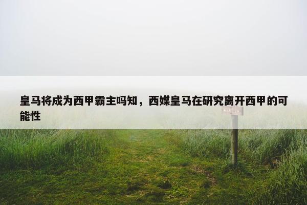 皇马将成为西甲霸主吗知，西媒皇马在研究离开西甲的可能性
