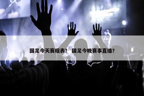 国足今天赛程表？ 国足今晚赛事直播？