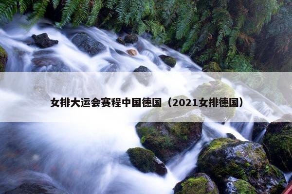 女排大运会赛程中国德国（2021女排德国）