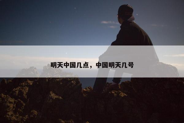 明天中国几点，中国明天几号