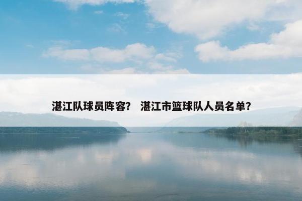 湛江队球员阵容？ 湛江市篮球队人员名单？