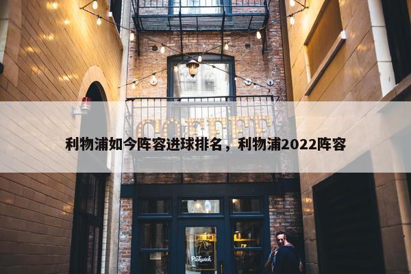 利物浦如今阵容进球排名，利物浦2022阵容