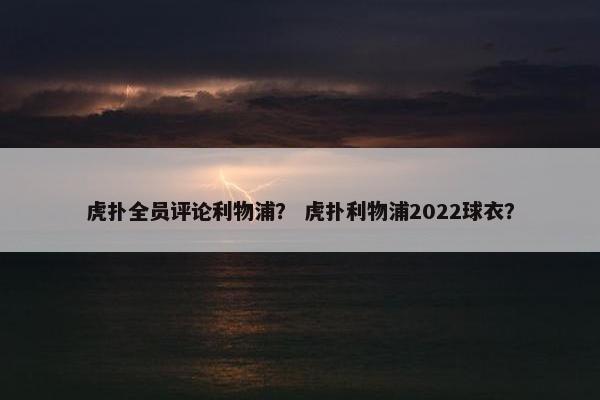 虎扑全员评论利物浦？ 虎扑利物浦2022球衣？