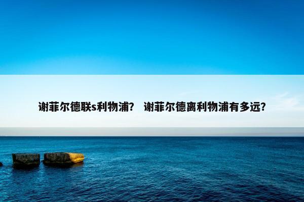 谢菲尔德联s利物浦？ 谢菲尔德离利物浦有多远？