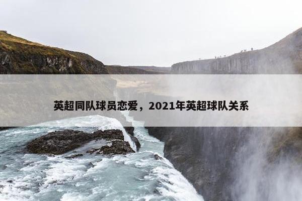 英超同队球员恋爱，2021年英超球队关系