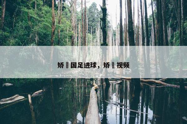 矫喆国足进球，矫喆视频