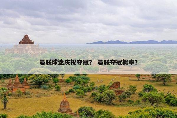 曼联球迷庆祝夺冠？ 曼联夺冠概率？