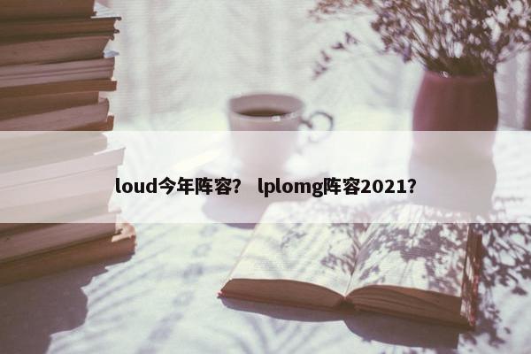 loud今年阵容？ lplomg阵容2021？