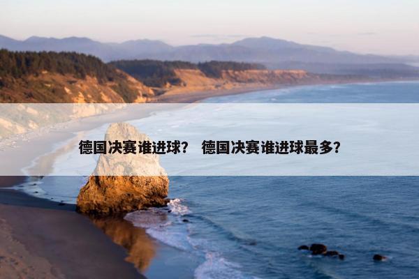 德国决赛谁进球？ 德国决赛谁进球最多？