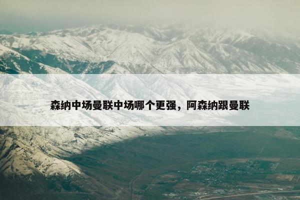 森纳中场曼联中场哪个更强，阿森纳跟曼联
