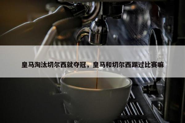皇马淘汰切尔西就夺冠，皇马和切尔西踢过比赛嘛