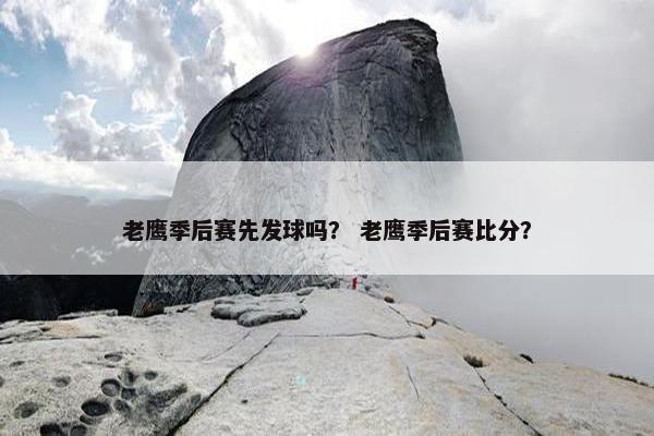 老鹰季后赛先发球吗？ 老鹰季后赛比分？