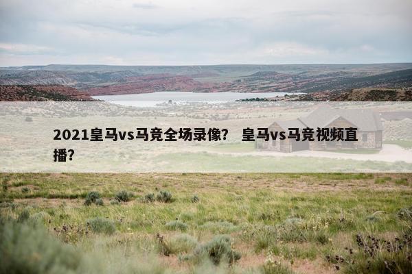 2021皇马vs马竞全场录像？ 皇马vs马竞视频直播？
