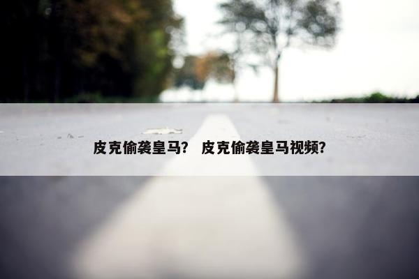 皮克偷袭皇马？ 皮克偷袭皇马视频？