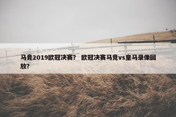 马竞2019欧冠决赛？ 欧冠决赛马竞vs皇马录像回放？