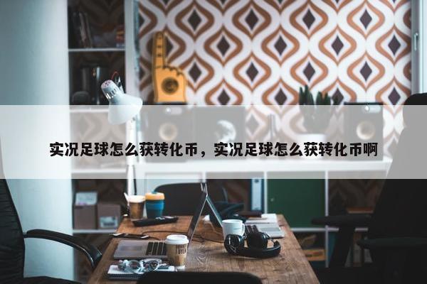 实况足球怎么获转化币，实况足球怎么获转化币啊