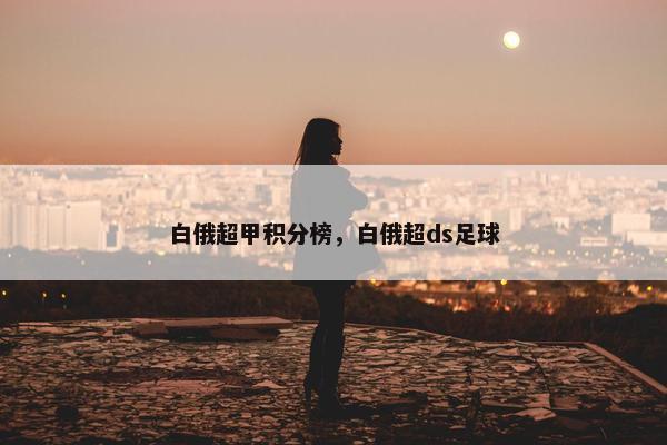 白俄超甲积分榜，白俄超ds足球