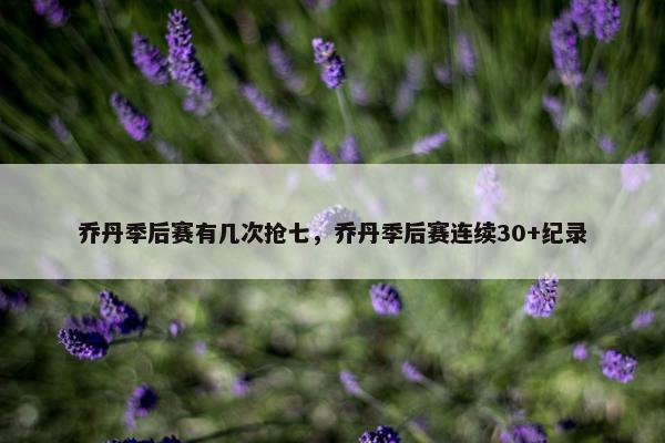 乔丹季后赛有几次抢七，乔丹季后赛连续30+纪录