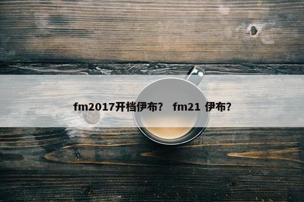 fm2017开档伊布？ fm21 伊布？
