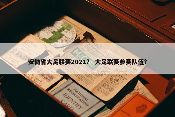 安徽省大足联赛2021？ 大足联赛参赛队伍？
