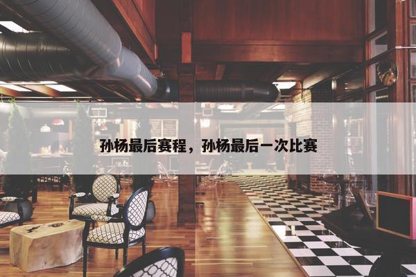 孙杨最后赛程，孙杨最后一次比赛
