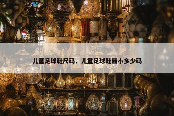 儿童足球鞋尺码，儿童足球鞋最小多少码