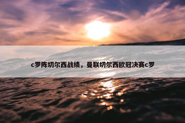 c罗阵切尔西战绩，曼联切尔西欧冠决赛c罗