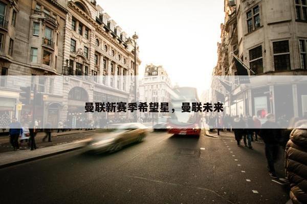 曼联新赛季希望星，曼联未来