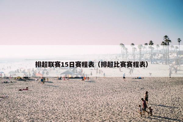 排超联赛15日赛程表（排超比赛赛程表）