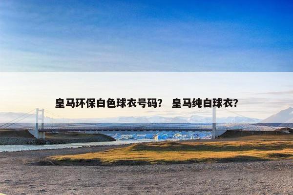 皇马环保白色球衣号码？ 皇马纯白球衣？