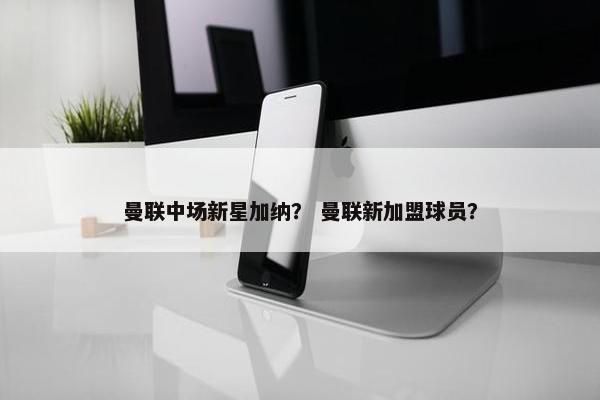 曼联中场新星加纳？ 曼联新加盟球员？