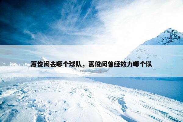 蒿俊闵去哪个球队，蒿俊闵曾经效力哪个队