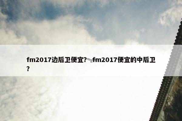 fm2017边后卫便宜？ fm2017便宜的中后卫？