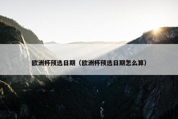欧洲杯预选日期（欧洲杯预选日期怎么算）