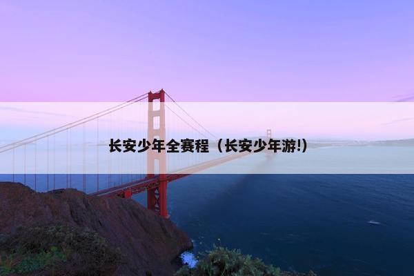 长安少年全赛程（长安少年游!）