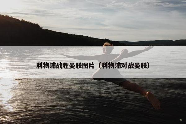 利物浦战胜曼联图片（利物浦对战曼联）