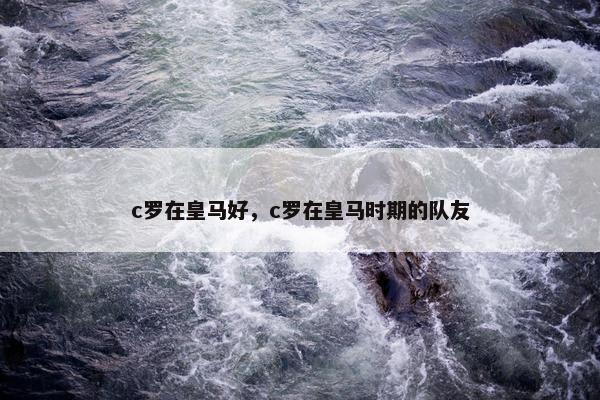 c罗在皇马好，c罗在皇马时期的队友
