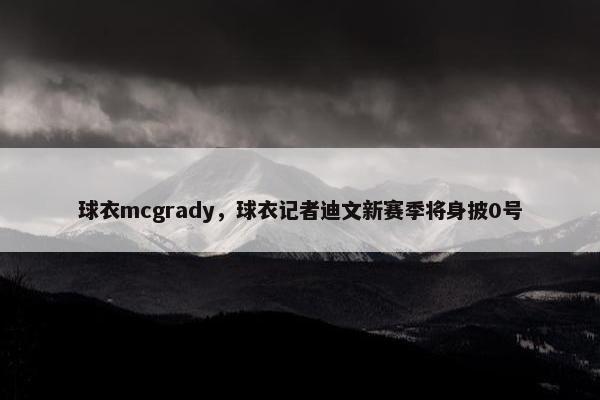 球衣mcgrady，球衣记者迪文新赛季将身披0号