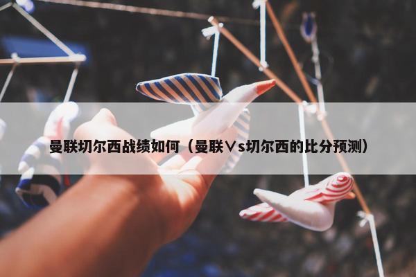 曼联切尔西战绩如何（曼联∨s切尔西的比分预测）