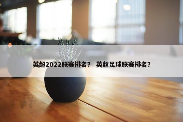 英超2022联赛排名？ 英超足球联赛排名？