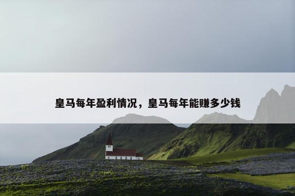 皇马每年盈利情况，皇马每年能赚多少钱