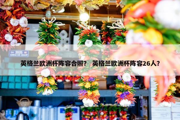 英格兰欧洲杯阵容合照？ 英格兰欧洲杯阵容26人？