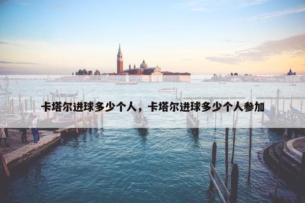 卡塔尔进球多少个人，卡塔尔进球多少个人参加