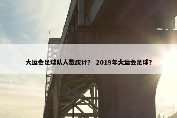 大运会足球队人数统计？ 2019年大运会足球？