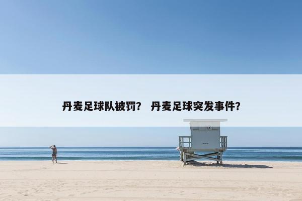 丹麦足球队被罚？ 丹麦足球突发事件？