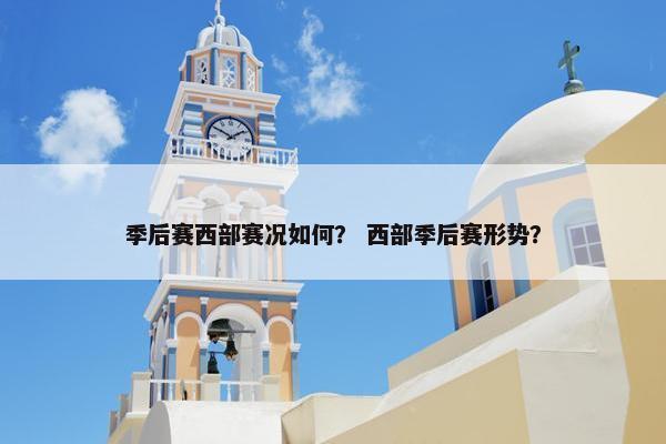 季后赛西部赛况如何？ 西部季后赛形势？